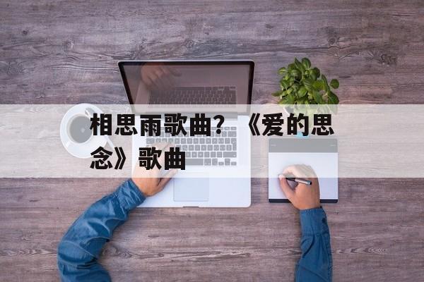 相思雨歌曲？《爱的思念》歌曲-第1张图片-
