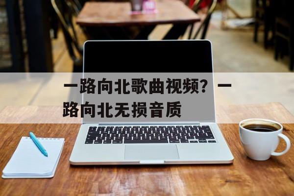 一路向北歌曲视频？一路向北无损音质-第1张图片-