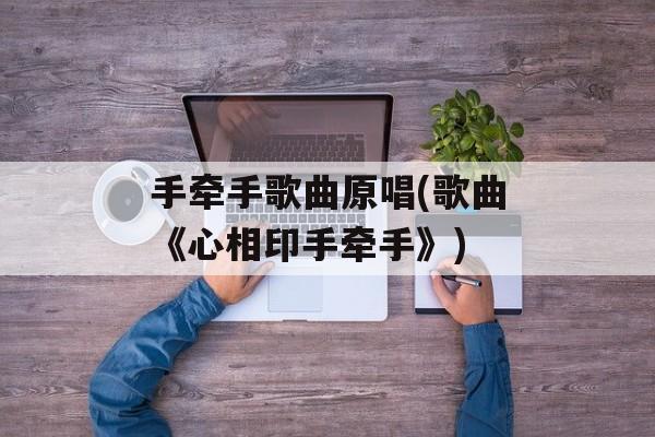 手牵手歌曲原唱(歌曲《心相印手牵手》)-第1张图片-