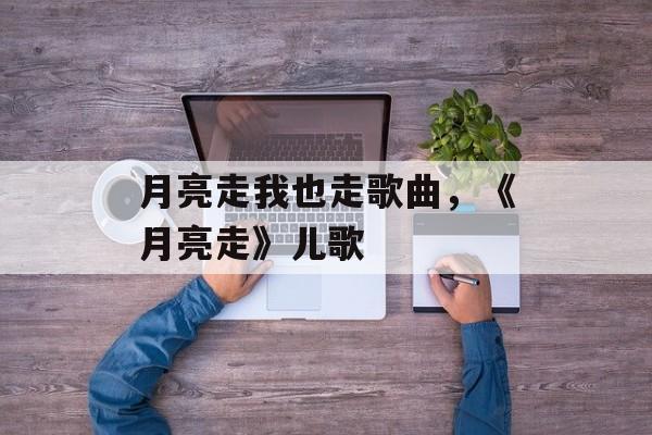 月亮走我也走歌曲，《月亮走》儿歌-第1张图片-