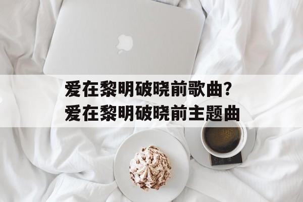 爱在黎明破晓前歌曲？爱在黎明破晓前主题曲-第1张图片-