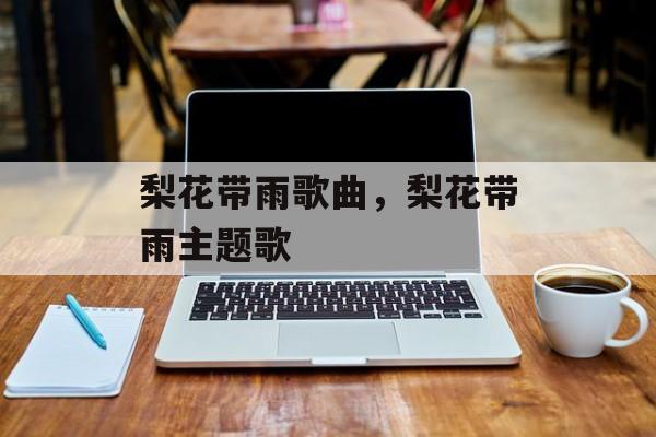 梨花带雨歌曲，梨花带雨主题歌-第1张图片-