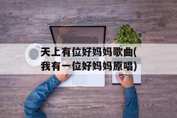 天上有位好妈妈歌曲(我有一位好妈妈原唱)-第1张图片-