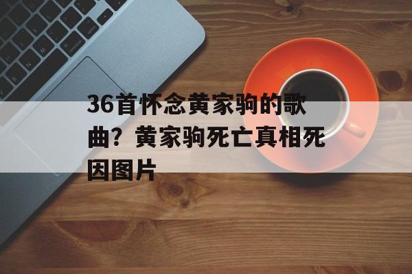 36首怀念黄家驹的歌曲？黄家驹死亡真相死因图片-第1张图片-