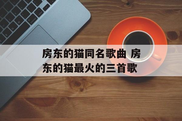 房东的猫同名歌曲 房东的猫最火的三首歌-第1张图片-