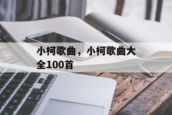 小柯歌曲，小柯歌曲大全100首-第1张图片-
