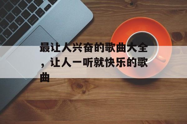 最让人兴奋的歌曲大全，让人一听就快乐的歌曲-第1张图片-