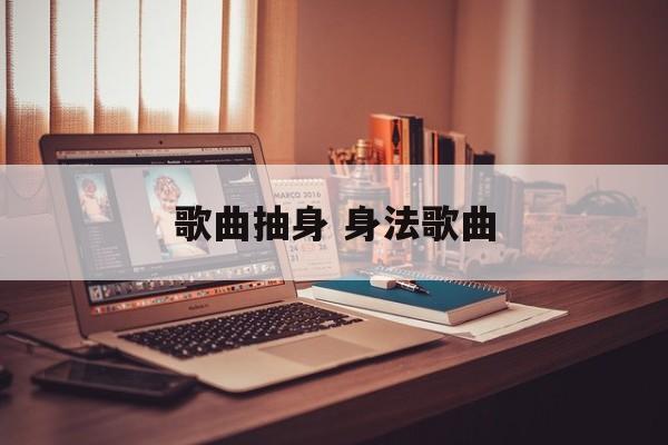 歌曲抽身 身法歌曲-第1张图片-