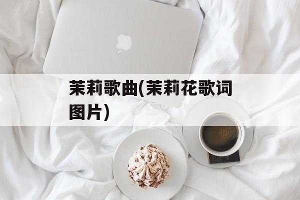 茉莉歌曲(茉莉花歌词图片)-第1张图片-