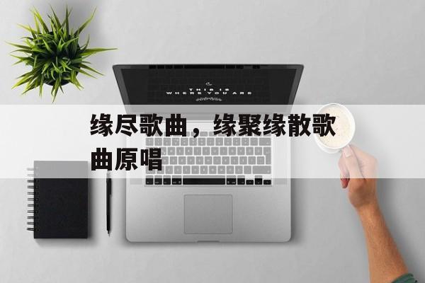缘尽歌曲，缘聚缘散歌曲原唱-第1张图片-