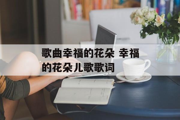 歌曲幸福的花朵 幸福的花朵儿歌歌词-第1张图片-
