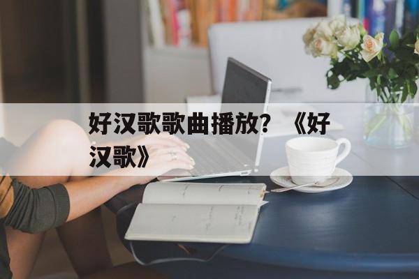 好汉歌歌曲播放？《好汉歌》-第1张图片-