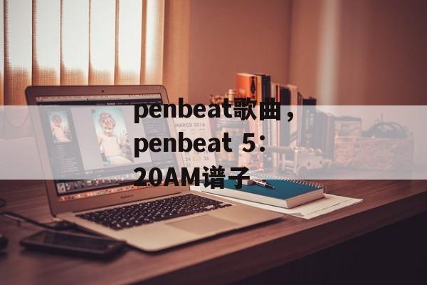 penbeat歌曲，penbeat 5：20AM谱子-第1张图片-
