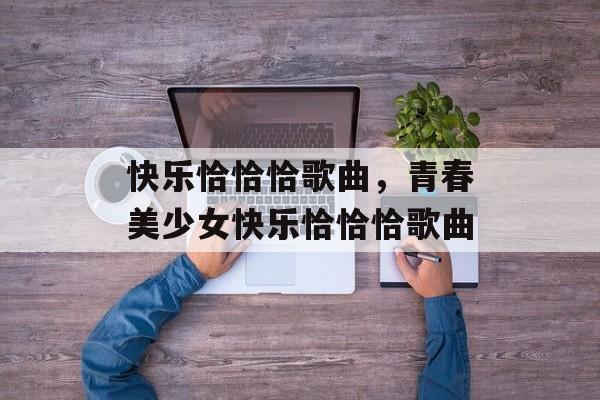 快乐恰恰恰歌曲，青春美少女快乐恰恰恰歌曲-第1张图片-