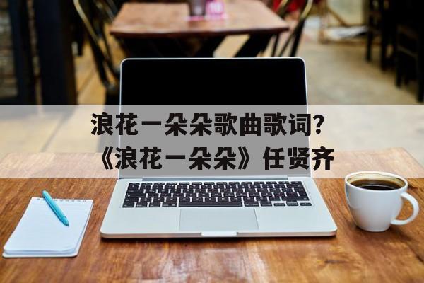浪花一朵朵歌曲歌词？《浪花一朵朵》任贤齐-第1张图片-