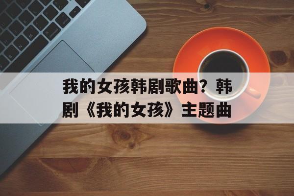 我的女孩韩剧歌曲？韩剧《我的女孩》主题曲-第1张图片-