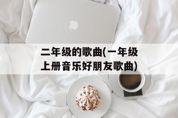 二年级的歌曲(一年级上册音乐好朋友歌曲)-第1张图片-