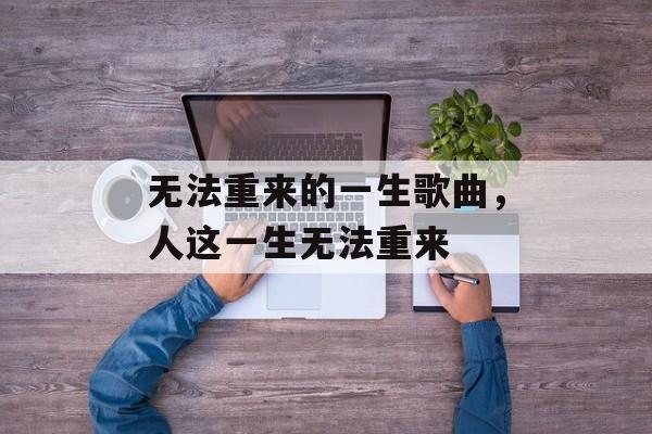 无法重来的一生歌曲，人这一生无法重来-第1张图片-