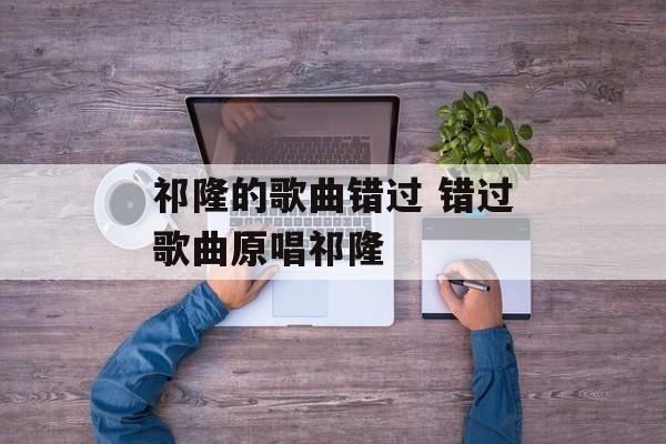祁隆的歌曲错过 错过歌曲原唱祁隆-第1张图片-