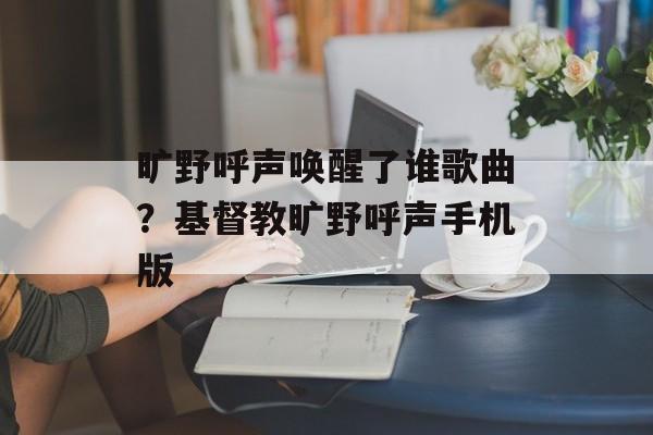 旷野呼声唤醒了谁歌曲？基督教旷野呼声手机版-第1张图片-