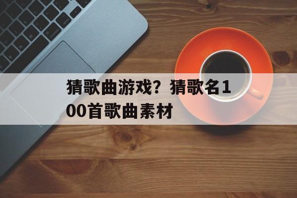 猜歌曲游戏？猜歌名100首歌曲素材-第1张图片-