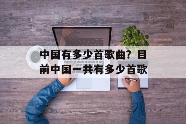 中国有多少首歌曲？目前中国一共有多少首歌-第1张图片-