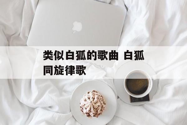 类似白狐的歌曲 白狐同旋律歌-第1张图片-