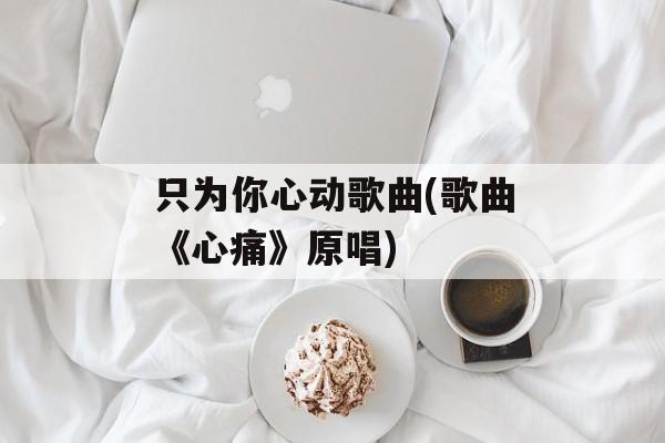只为你心动歌曲(歌曲《心痛》原唱)-第1张图片-