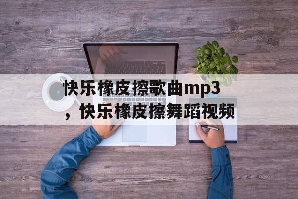 快乐橡皮擦歌曲mp3，快乐橡皮擦舞蹈视频-第1张图片-