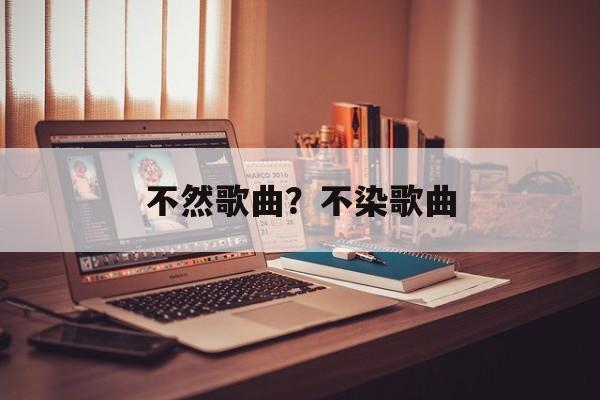 不然歌曲？不染歌曲-第1张图片-