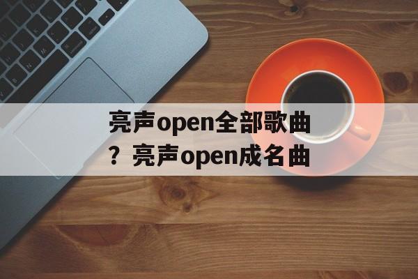 亮声open全部歌曲？亮声open成名曲-第1张图片-