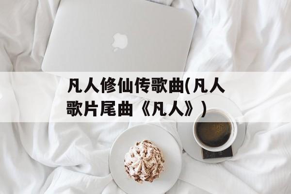 凡人修仙传歌曲(凡人歌片尾曲《凡人》)-第1张图片-