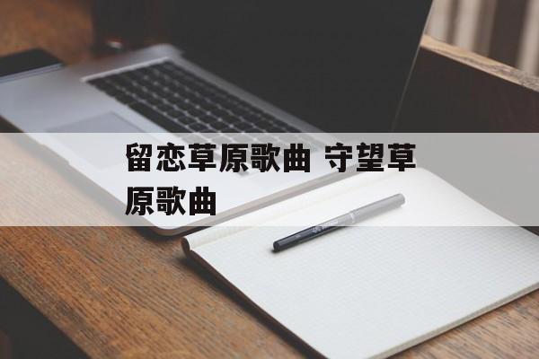 留恋草原歌曲 守望草原歌曲-第1张图片-