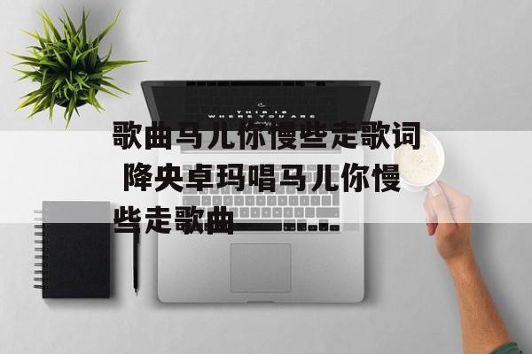 歌曲马儿你慢些走歌词 降央卓玛唱马儿你慢些走歌曲-第1张图片-