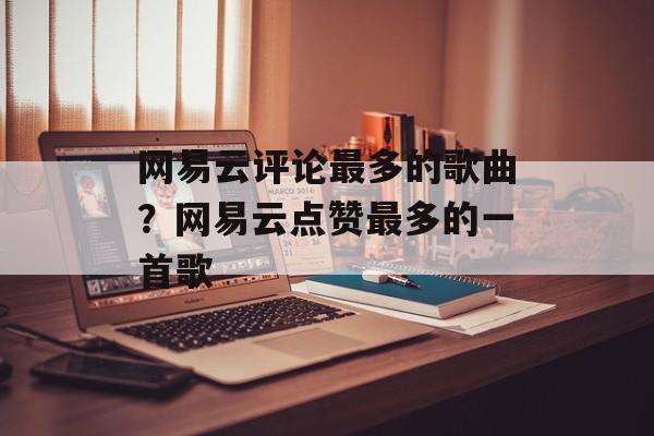网易云评论最多的歌曲？网易云点赞最多的一首歌-第1张图片-