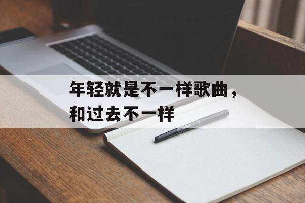 年轻就是不一样歌曲，和过去不一样-第1张图片-