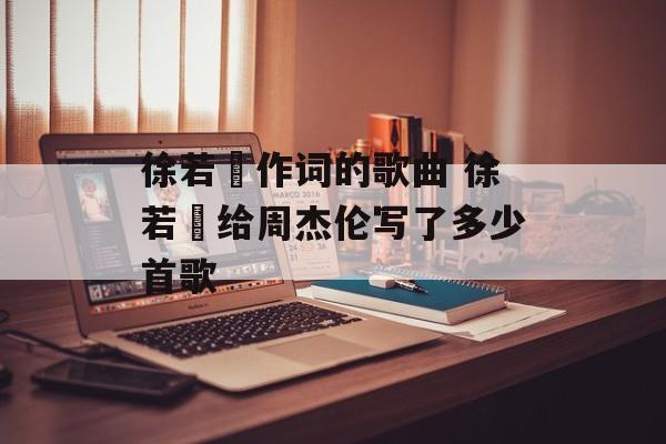 徐若瑄作词的歌曲 徐若瑄给周杰伦写了多少首歌-第1张图片-