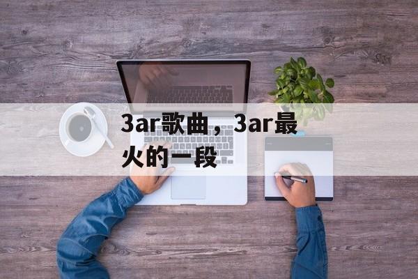 3ar歌曲，3ar最火的一段-第1张图片-