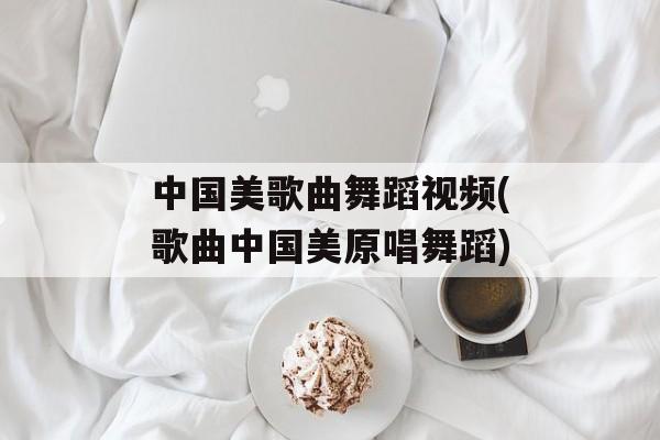 中国美歌曲舞蹈视频(歌曲中国美原唱舞蹈)-第1张图片-