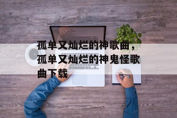 孤单又灿烂的神歌曲，孤单又灿烂的神鬼怪歌曲下载-第1张图片-