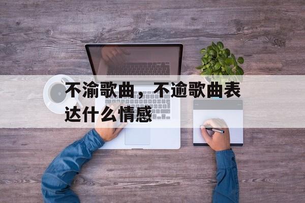 不渝歌曲，不逾歌曲表达什么情感-第1张图片-