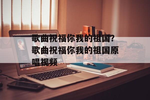 歌曲祝福你我的祖国？歌曲祝福你我的祖国原唱视频-第1张图片-