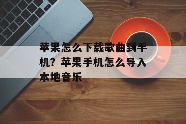 苹果怎么下载歌曲到手机？苹果手机怎么导入本地音乐-第1张图片-
