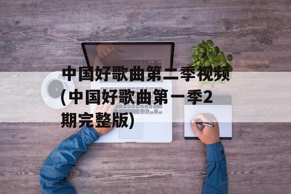 中国好歌曲第二季视频(中国好歌曲第一季2期完整版)-第1张图片-