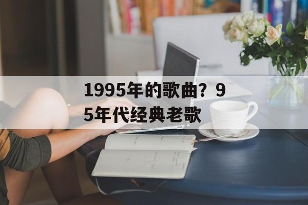 1995年的歌曲？95年代经典老歌-第1张图片-