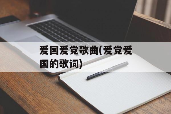爱国爱党歌曲(爱党爱国的歌词)-第1张图片-