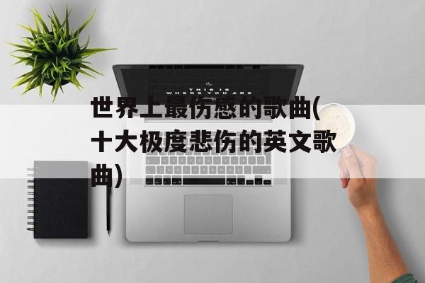 世界上最伤感的歌曲(十大极度悲伤的英文歌曲)-第1张图片-