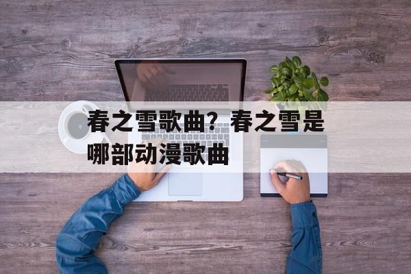 春之雪歌曲？春之雪是哪部动漫歌曲-第1张图片-