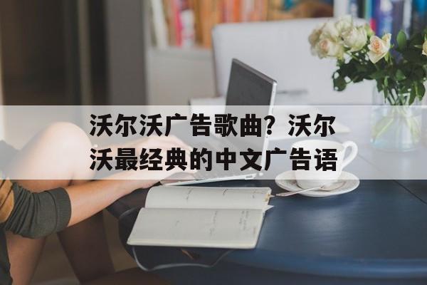 沃尔沃广告歌曲？沃尔沃最经典的中文广告语-第1张图片-