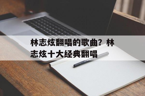 林志炫翻唱的歌曲？林志炫十大经典翻唱-第1张图片-